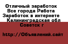 Отличный заработок - Все города Работа » Заработок в интернете   . Калининградская обл.,Советск г.